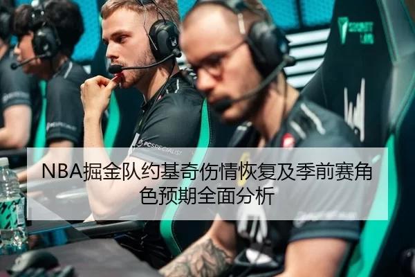 NBA掘金队约基奇伤情恢复及季前赛角色预期全面分析