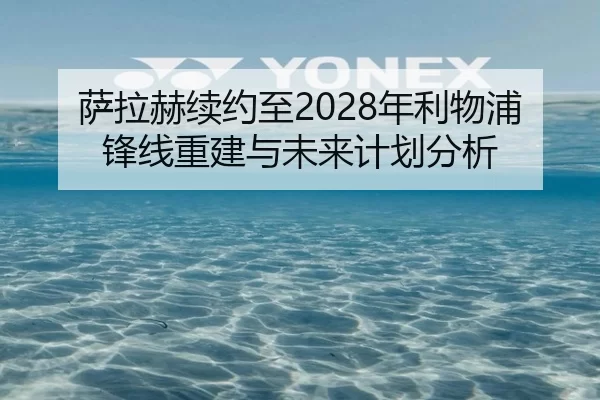 萨拉赫续约至2028年利物浦锋线重建与未来计划分析